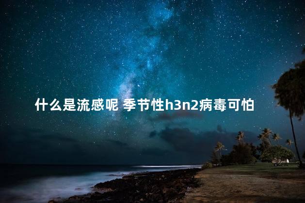 什么是流感呢 季节性h3n2病毒可怕吗？